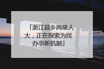 浙江县乡两级人大，正在探索为民办事新机制