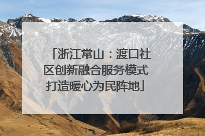 浙江常山：渡口社区创新融合服务模式打造暖心为民阵地
