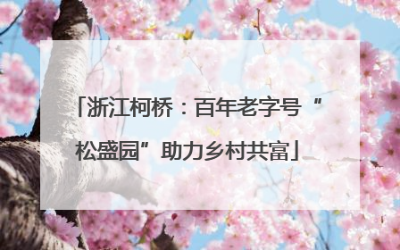 浙江柯桥：百年老字号“松盛园”助力乡村共富