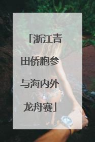 浙江青田侨胞参与海内外龙舟赛