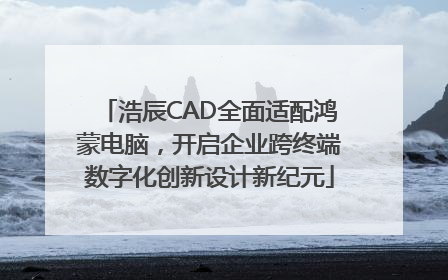 浩辰CAD全面适配鸿蒙电脑，开启企业跨终端数字化创新设计新纪元