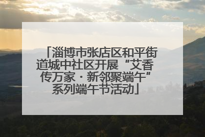 淄博市张店区和平街道城中社区开展“艾香传万家・新邻聚端午”系列端午节活动