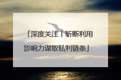 深度关注丨斩断利用影响力谋取私利链条