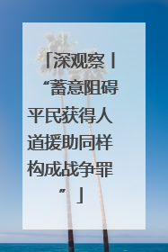 深观察丨“蓄意阻碍平民获得人道援助同样构成战争罪”