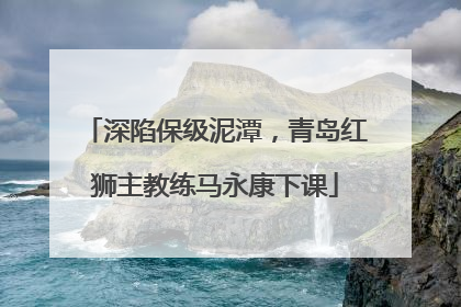 深陷保级泥潭，青岛红狮主教练马永康下课