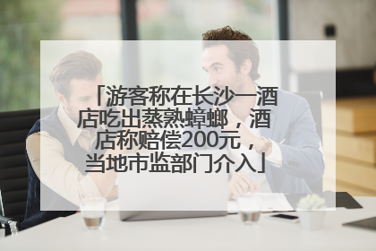 游客称在长沙一酒店吃出蒸熟蟑螂，酒店称赔偿200元，当地市监部门介入