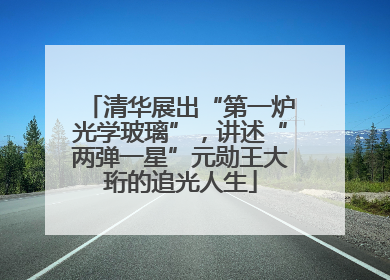 清华展出“第一炉光学玻璃”，讲述“两弹一星”元勋王大珩的追光人生