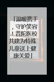 温暖携手，守护笑容！普陀医校共建为特殊儿童送上健康关爱