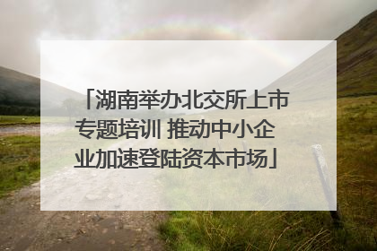 湖南举办北交所上市专题培训 推动中小企业加速登陆资本市场