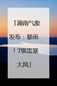湖南气象发布：暴雨！7级雷暴大风