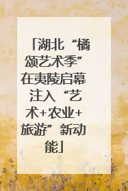 湖北“橘颂艺术季”在夷陵启幕 注入“艺术+农业+旅游”新动能