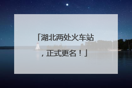 湖北两处火车站，正式更名！