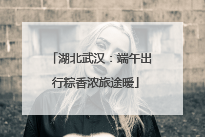 湖北武汉：端午出行粽香浓旅途暖