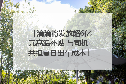 滴滴将发放超6亿元高温补贴 与司机共担夏日出车成本