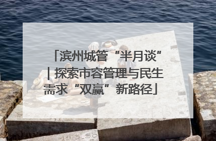 滨州城管“半月谈”｜探索市容管理与民生需求“双赢”新路径