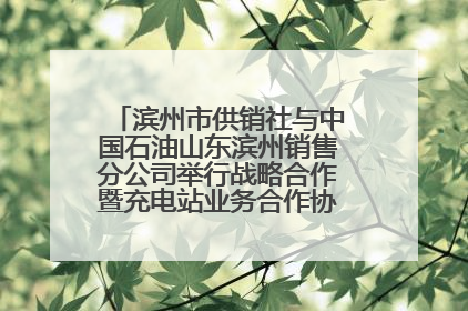 滨州市供销社与中国石油山东滨州销售分公司举行战略合作暨充电站业务合作协议签约仪式