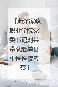菏泽家政职业学院党委书记刘芸带队赴单县中医医院考察