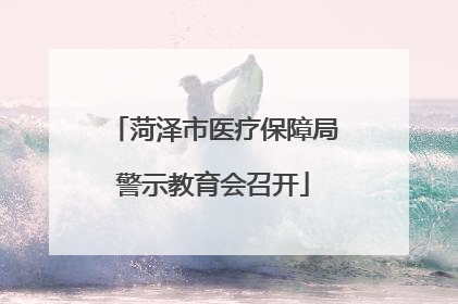 菏泽市医疗保障局警示教育会召开