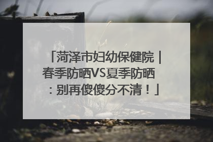 菏泽市妇幼保健院｜春季防晒VS夏季防晒：别再傻傻分不清！