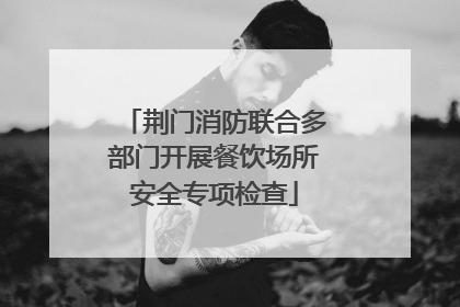 荆门消防联合多部门开展餐饮场所安全专项检查