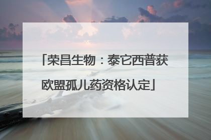 荣昌生物：泰它西普获欧盟孤儿药资格认定