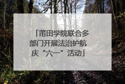 莆田学院联合多部门开展法治护航庆“六一”活动