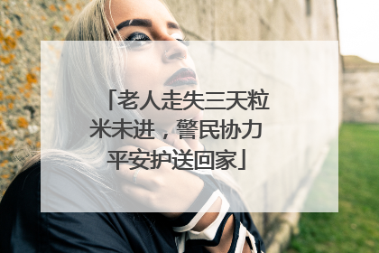 老人走失三天粒米未进，警民协力平安护送回家