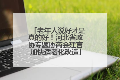 老年人说好才是真的好！河北省政协专题协商会建言加快适老化改造