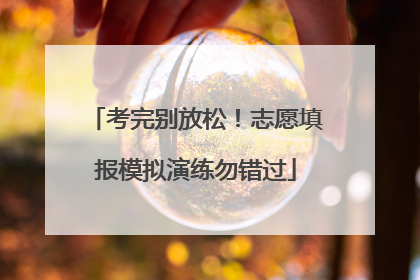 考完别放松！志愿填报模拟演练勿错过