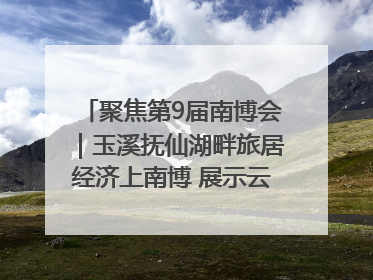 聚焦第9届南博会｜玉溪抚仙湖畔旅居经济上南博 展示云南生活新样本
