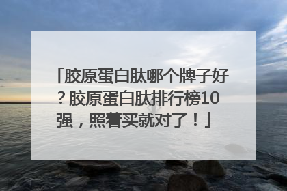 胶原蛋白肽哪个牌子好？胶原蛋白肽排行榜10强，照着买就对了！