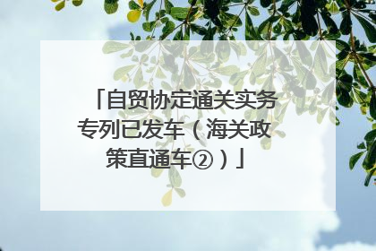 自贸协定通关实务专列已发车（海关政策直通车②）