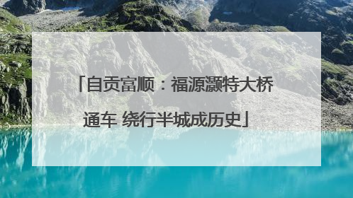 自贡富顺：福源灏特大桥通车 绕行半城成历史