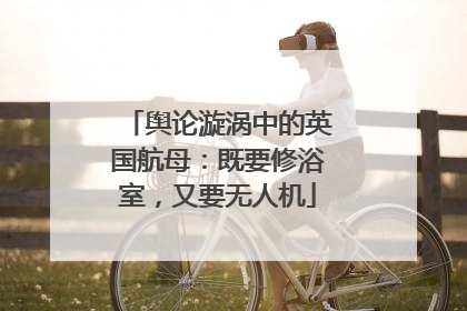 舆论漩涡中的英国航母：既要修浴室，又要无人机