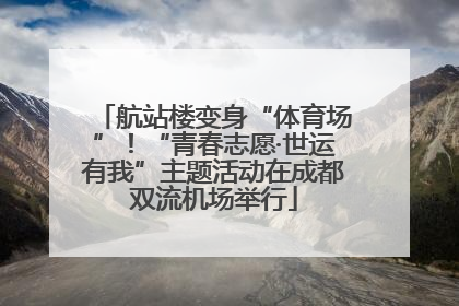 航站楼变身“体育场”！“青春志愿·世运有我”主题活动在成都双流机场举行