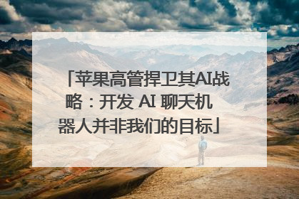 苹果高管捍卫其AI战略：开发 AI 聊天机器人并非我们的目标