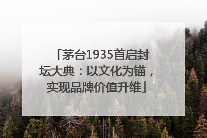 茅台1935首启封坛大典：以文化为锚，实现品牌价值升维