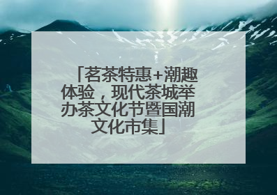 茗茶特惠+潮趣体验，现代茶城举办茶文化节暨国潮文化市集