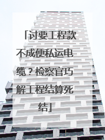 讨要工程款不成便私运电缆？检察官巧解工程结算死结