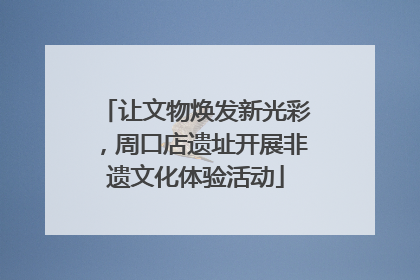 让文物焕发新光彩，周口店遗址开展非遗文化体验活动
