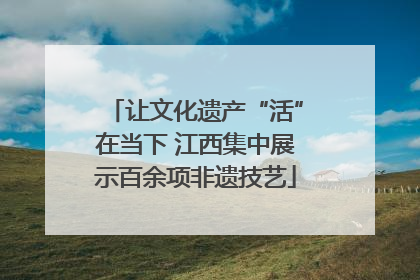 让文化遗产“活”在当下 江西集中展示百余项非遗技艺