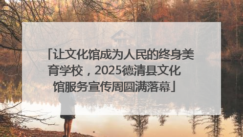 让文化馆成为人民的终身美育学校，2025德清县文化馆服务宣传周圆满落幕