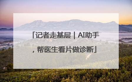 记者走基层｜AI助手，帮医生看片做诊断