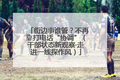 街边事谁管？不再靠打电话“协调”（干部状态新观察·走进一线探作风）