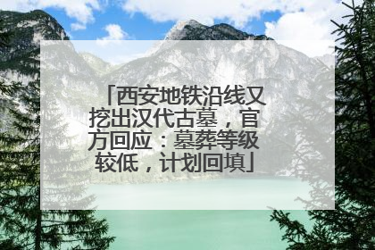 西安地铁沿线又挖出汉代古墓，官方回应：墓葬等级较低，计划回填