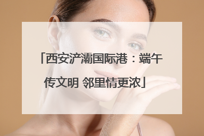 西安浐灞国际港：端午传文明 邻里情更浓