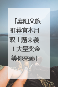 襄阳文旅推荐官本月双主题来袭！大量奖金等你来薅