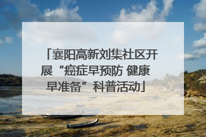 襄阳高新刘集社区开展“癌症早预防 健康早准备”科普活动