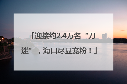迎接约2.4万名“刀迷”，海口尽显宠粉！