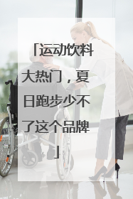 运动饮料大热门，夏日跑步少不了这个品牌